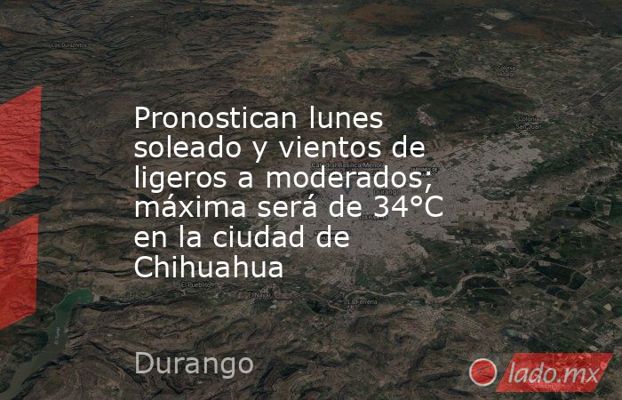 Pronostican lunes soleado y vientos de ligeros a moderados; máxima será de 34°C en la ciudad de Chihuahua. Noticias en tiempo real