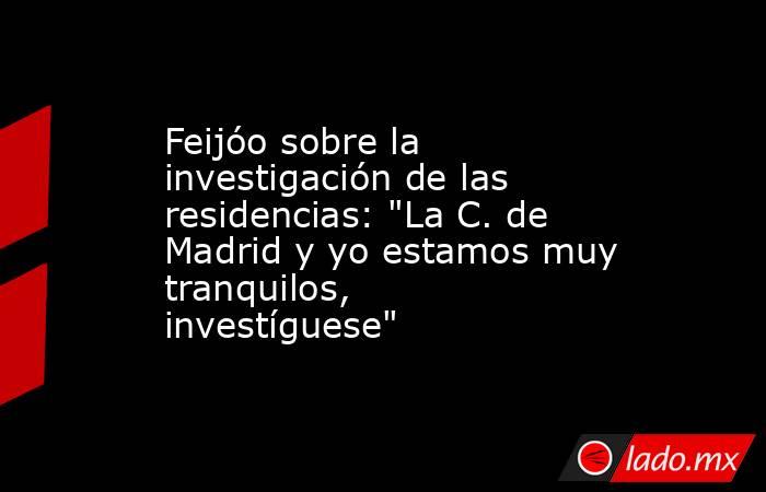 Feijóo sobre la investigación de las residencias: 