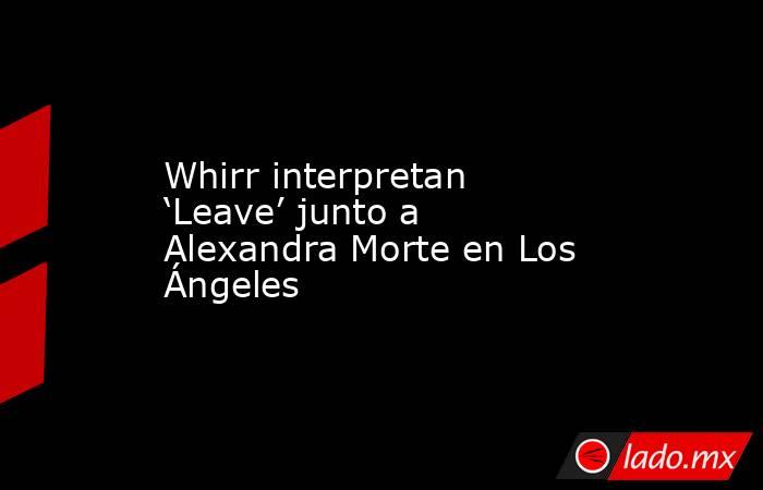 Whirr interpretan ‘Leave’ junto a Alexandra Morte en Los Ángeles. Noticias en tiempo real
