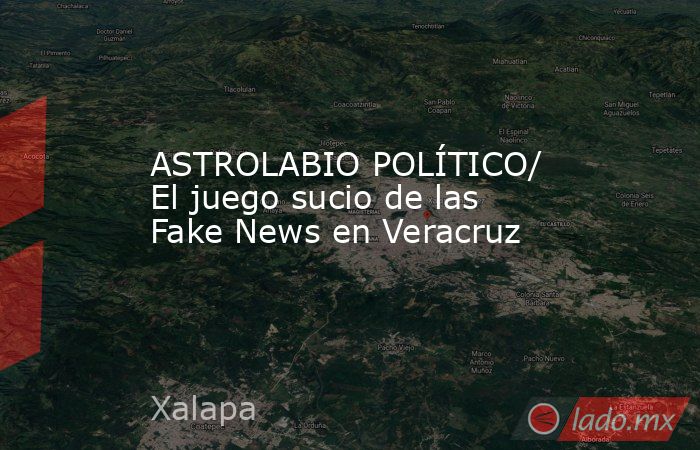 ASTROLABIO POLÍTICO/ El juego sucio de las Fake News en Veracruz. Noticias en tiempo real