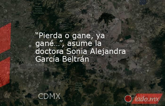 “Pierda o gane, ya gané…”, asume la doctora Sonia Alejandra García Beltrán. Noticias en tiempo real