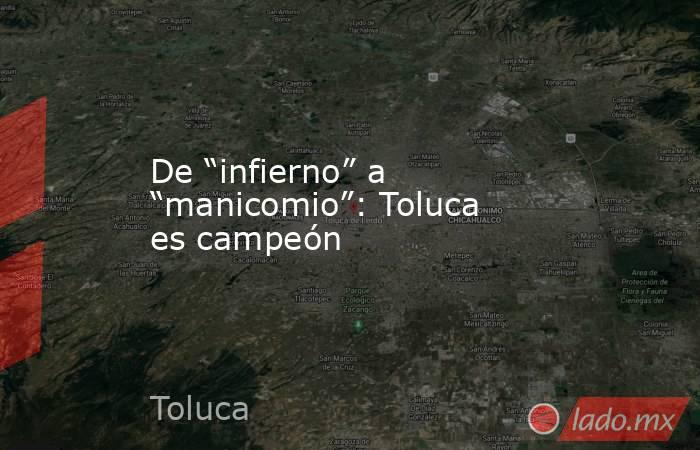 De “infierno” a “manicomio”: Toluca es campeón. Noticias en tiempo real