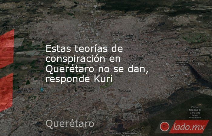 Estas teorías de conspiración en Querétaro no se dan, responde Kuri. Noticias en tiempo real