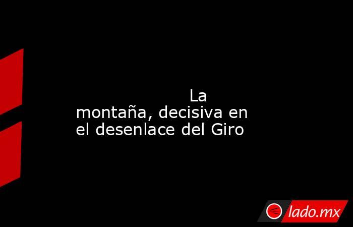                                                                                                                                             La montaña, decisiva en el desenlace del Giro                                                                      . Noticias en tiempo real
