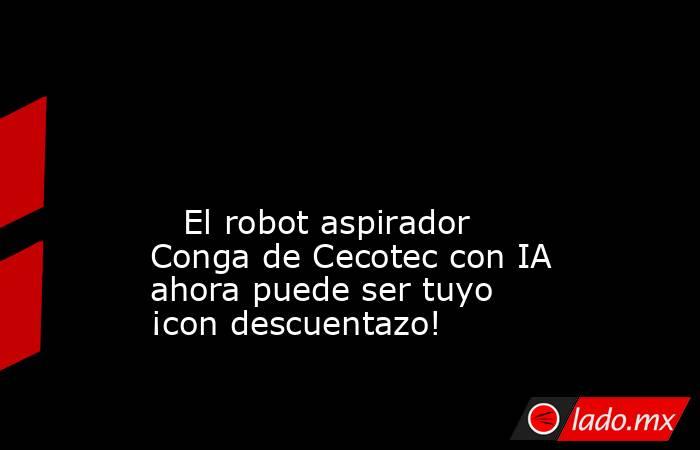                                                                                                                                                    El robot aspirador Conga de Cecotec con IA ahora puede ser tuyo ¡con descuentazo!                           . Noticias en tiempo real