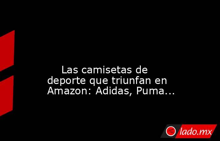                                                                                                                                                     Las camisetas de deporte que triunfan en Amazon: Adidas, Puma...                                           . Noticias en tiempo real