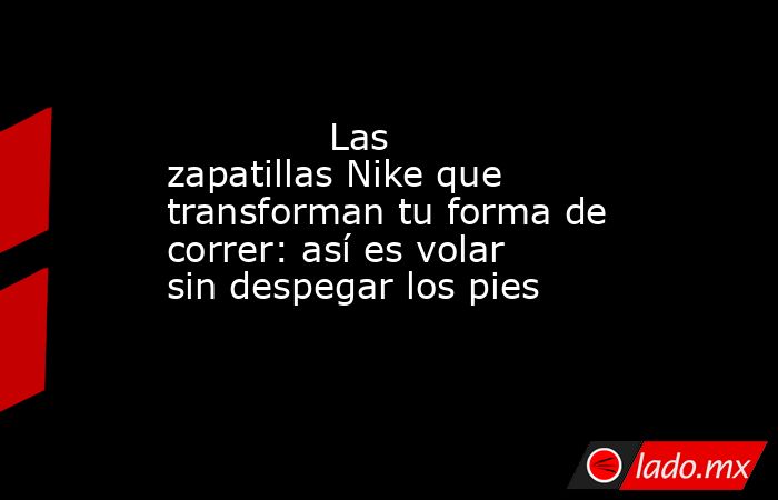                                                              Las zapatillas Nike que transforman tu forma de correr: así es volar sin despegar los pies                                                         . Noticias en tiempo real