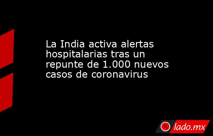 La India activa alertas hospitalarias tras un repunte de 1.000 nuevos casos de coronavirus. Noticias en tiempo real
