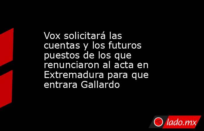 Vox solicitará las cuentas y los futuros puestos de los que renunciaron al acta en Extremadura para que entrara Gallardo. Noticias en tiempo real