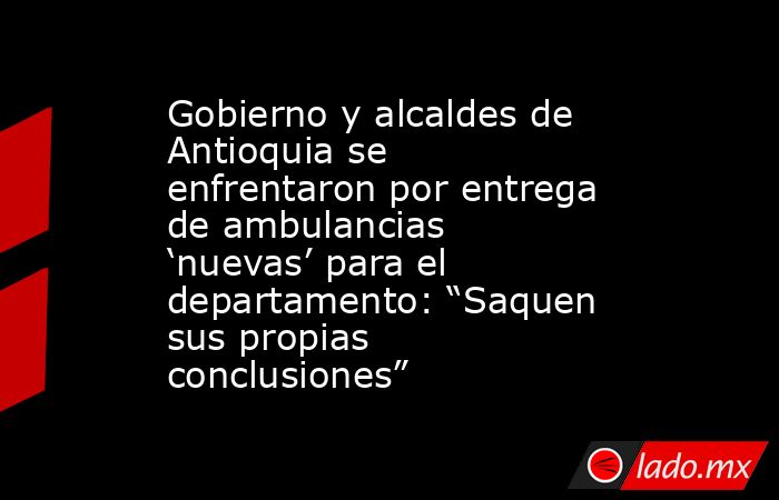 Gobierno y alcaldes de Antioquia se enfrentaron por entrega de ambulancias ‘nuevas’ para el departamento: “Saquen sus propias conclusiones”. Noticias en tiempo real