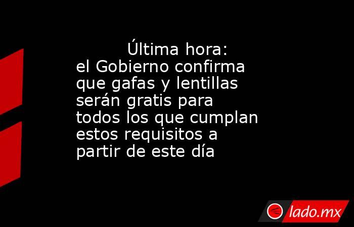                                 Última hora: el Gobierno confirma que gafas y lentillas serán gratis para todos los que cumplan estos requisitos a partir de este día                             . Noticias en tiempo real