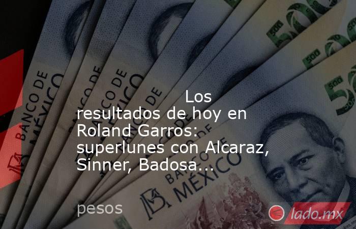                                                                                                                                            Los resultados de hoy en Roland Garros: superlunes con Alcaraz, Sinner, Badosa...                                   . Noticias en tiempo real