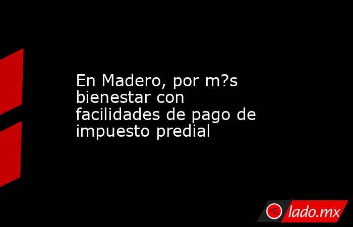 En Madero, por m?s bienestar con facilidades de pago de impuesto predial. Noticias en tiempo real
