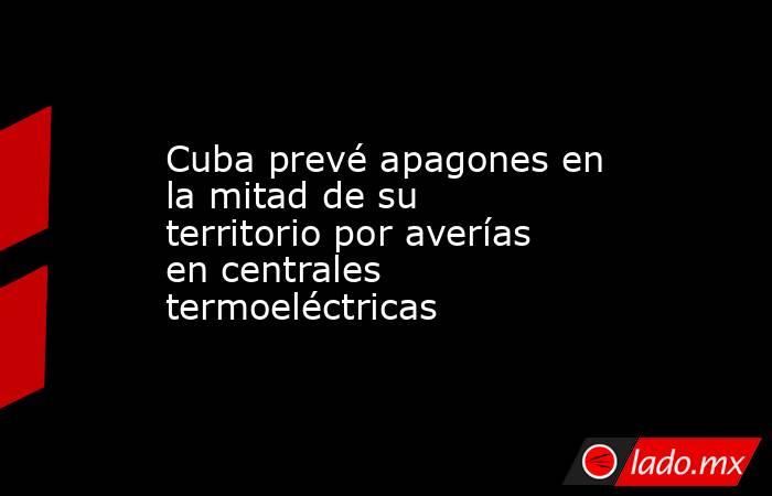 Cuba prevé apagones en la mitad de su territorio por averías en centrales termoeléctricas. Noticias en tiempo real
