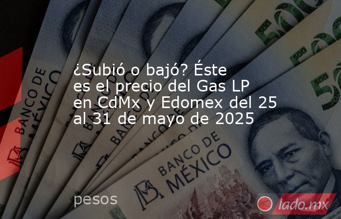 ¿Subió o bajó? Éste es el precio del Gas LP en CdMx y Edomex del 25 al 31 de mayo de 2025. Noticias en tiempo real
