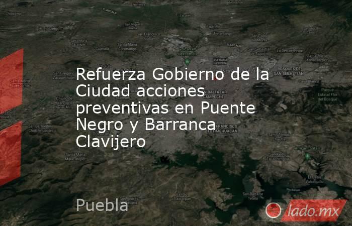 Refuerza Gobierno de la Ciudad acciones preventivas en Puente Negro y Barranca Clavijero. Noticias en tiempo real