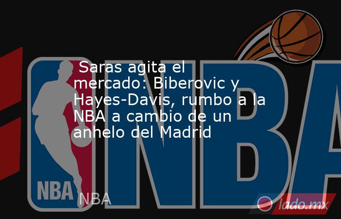                                                  Saras agita el mercado: Biberovic y Hayes-Davis, rumbo a la NBA a cambio de un anhelo del Madrid                                             . Noticias en tiempo real