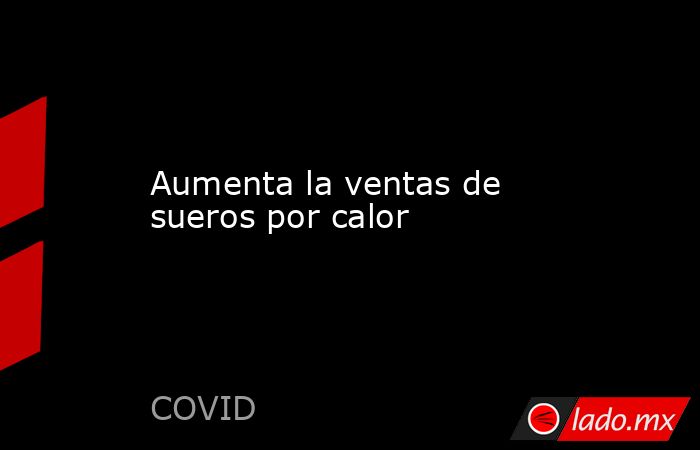 Aumenta la ventas de sueros por calor . Noticias en tiempo real