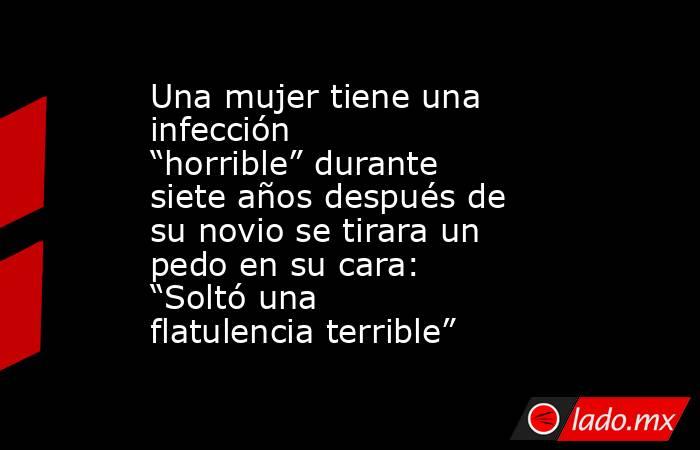 Una mujer tiene una infección “horrible” durante siete años después de su novio se tirara un pedo en su cara: “Soltó una flatulencia terrible” . Noticias en tiempo real