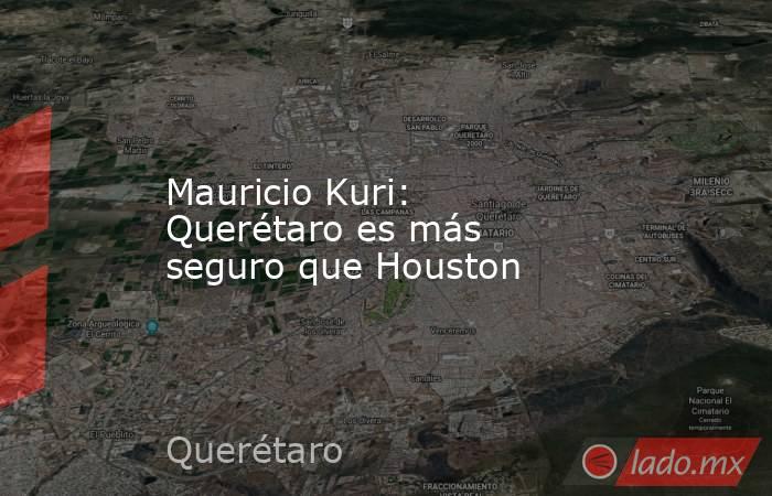 Mauricio Kuri: Querétaro es más seguro que Houston. Noticias en tiempo real