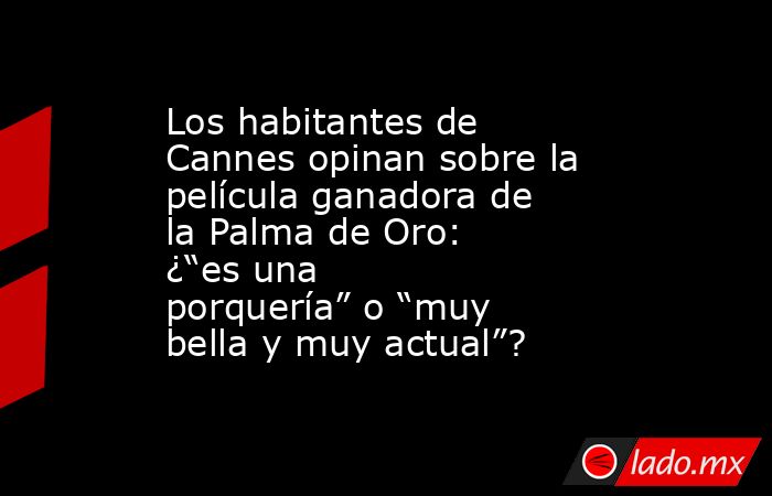 Los habitantes de Cannes opinan sobre la película ganadora de la Palma de Oro: ¿“es una porquería” o “muy bella y muy actual”?. Noticias en tiempo real