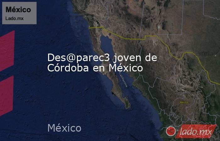 Des@parec3 joven de Córdoba en México. Noticias en tiempo real