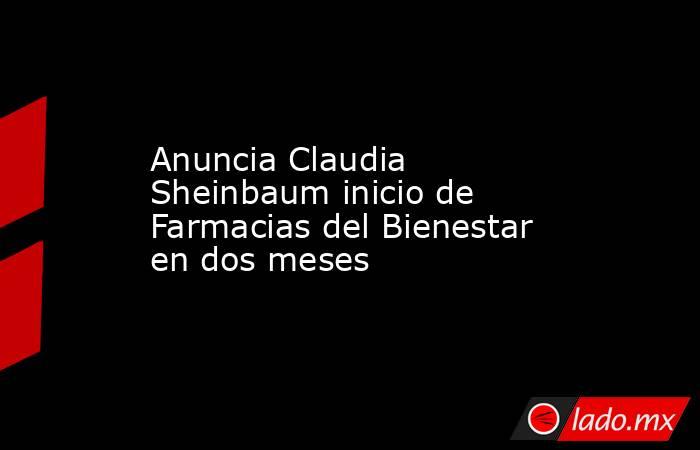 Anuncia Claudia Sheinbaum inicio de Farmacias del Bienestar en dos meses. Noticias en tiempo real