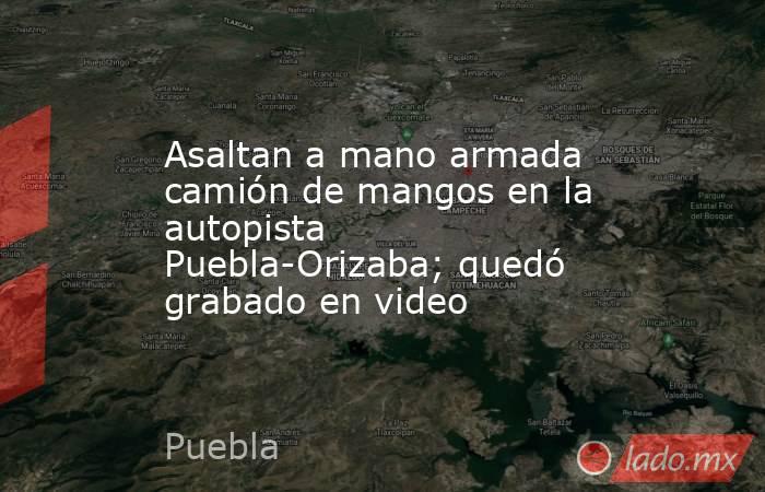 Asaltan a mano armada camión de mangos en la autopista Puebla-Orizaba; quedó grabado en video. Noticias en tiempo real