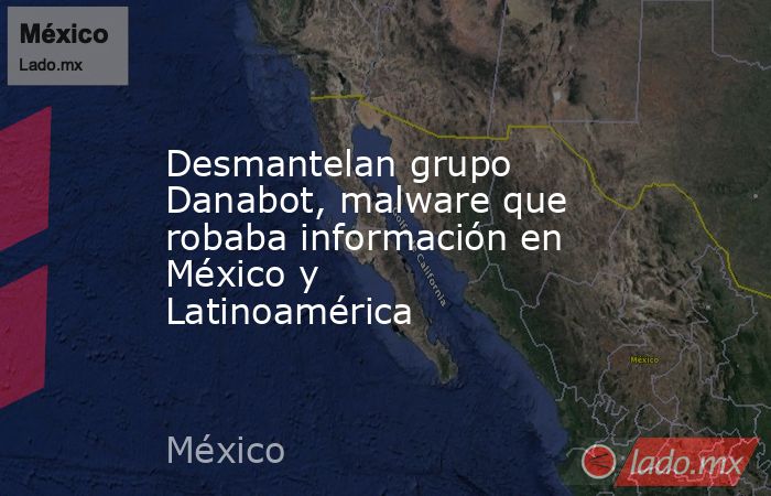 Desmantelan grupo Danabot, malware que robaba información en México y Latinoamérica. Noticias en tiempo real