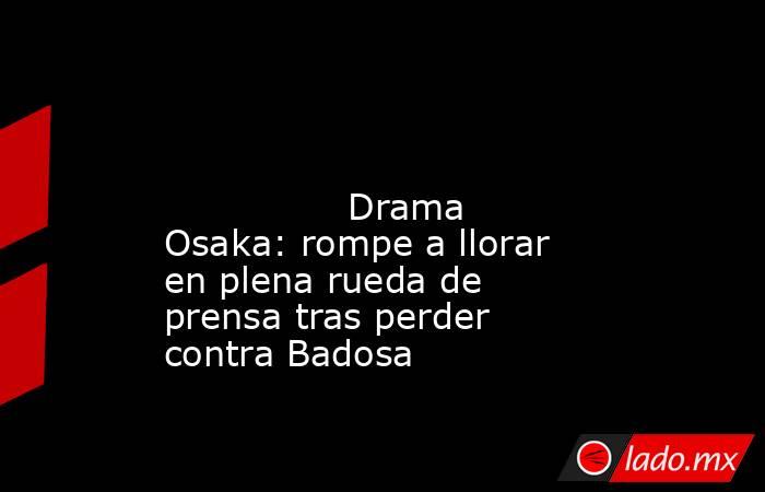                                                                                                                                        Drama Osaka: rompe a llorar en plena rueda de prensa tras perder contra Badosa                                          . Noticias en tiempo real