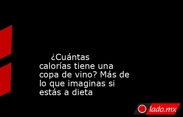                                                                                                                                                     ¿Cuántas calorías tiene una copa de vino? Más de lo que imaginas si estás a dieta                          . Noticias en tiempo real
