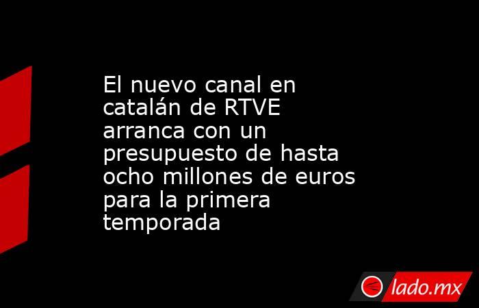 El nuevo canal en catalán de RTVE arranca con un presupuesto de hasta ocho millones de euros para la primera temporada. Noticias en tiempo real