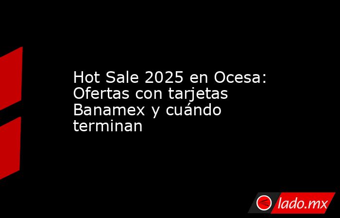 Hot Sale 2025 en Ocesa: Ofertas con tarjetas Banamex y cuándo terminan. Noticias en tiempo real