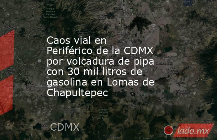Caos vial en Periférico de la CDMX por volcadura de pipa con 30 mil litros de gasolina en Lomas de Chapultepec. Noticias en tiempo real
