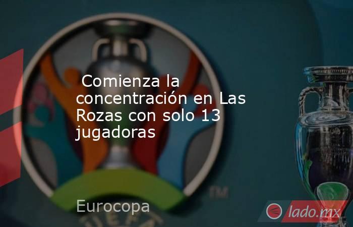                                                                          Comienza la concentración en Las Rozas con solo 13 jugadoras                                                                     . Noticias en tiempo real