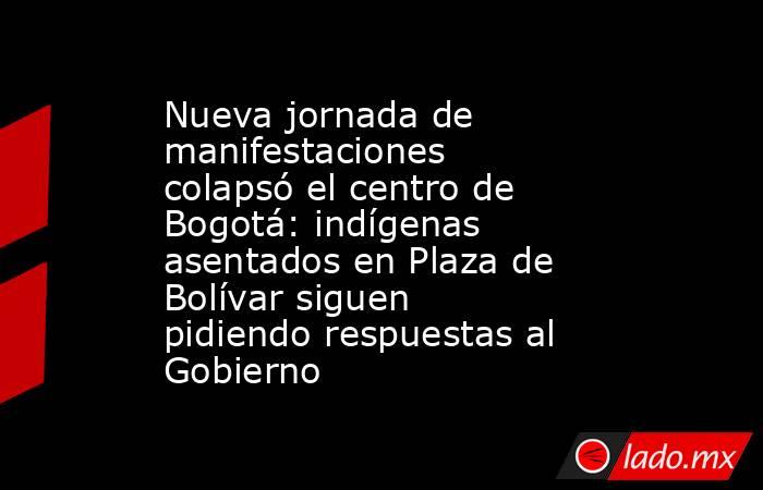 Nueva jornada de manifestaciones colapsó el centro de Bogotá: indígenas asentados en Plaza de Bolívar siguen pidiendo respuestas al Gobierno. Noticias en tiempo real