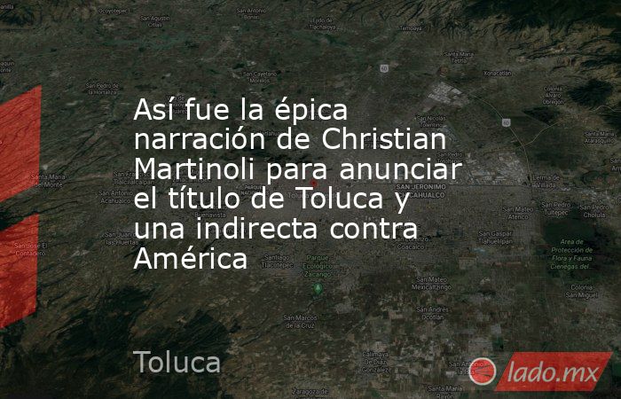Así fue la épica narración de Christian Martinoli para anunciar el título de Toluca y una indirecta contra América. Noticias en tiempo real