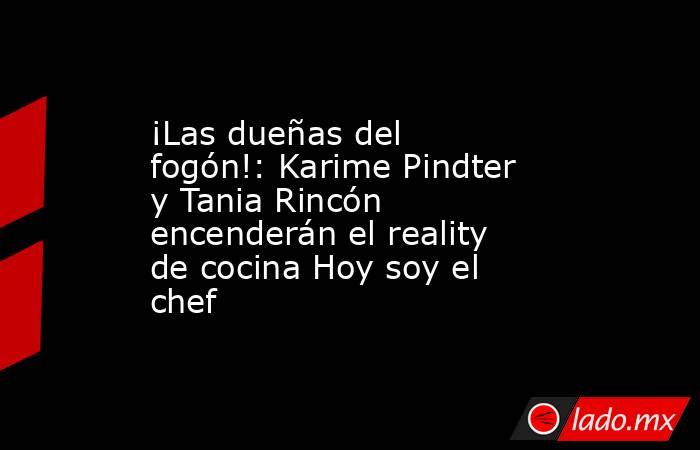¡Las dueñas del fogón!: Karime Pindter y Tania Rincón encenderán el reality de cocina Hoy soy el chef. Noticias en tiempo real