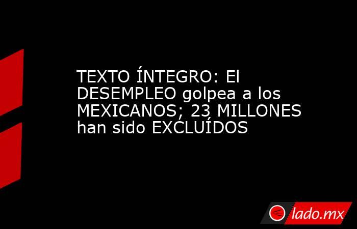 TEXTO ÍNTEGRO: El DESEMPLEO golpea a los MEXICANOS; 23 MILLONES han sido EXCLUÍDOS. Noticias en tiempo real