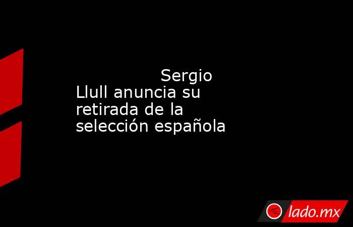                Sergio Llull anuncia su retirada de la selección española           . Noticias en tiempo real