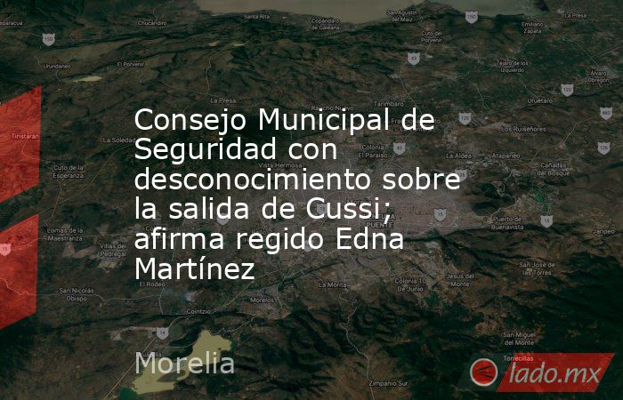 Consejo Municipal de Seguridad con desconocimiento sobre la salida de Cussi; afirma regido Edna Martínez. Noticias en tiempo real