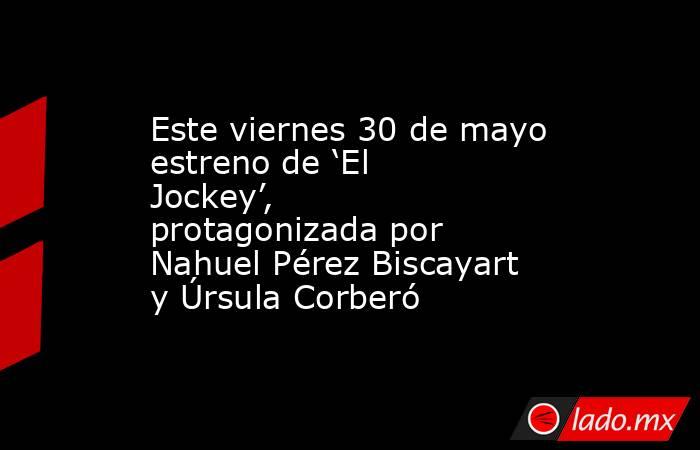 Este viernes 30 de mayo estreno de ‘El Jockey’, protagonizada por Nahuel Pérez Biscayart y Úrsula Corberó. Noticias en tiempo real