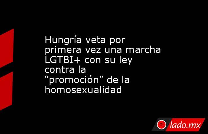 Hungría veta por primera vez una marcha LGTBI+ con su ley contra la “promoción” de la homosexualidad. Noticias en tiempo real