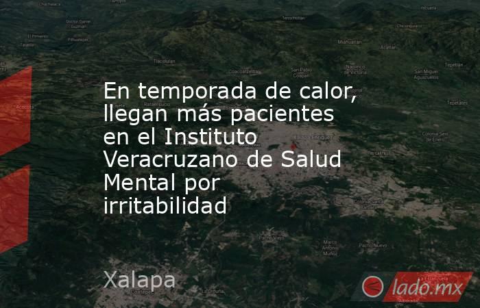 En temporada de calor, llegan más pacientes en el Instituto Veracruzano de Salud Mental por irritabilidad . Noticias en tiempo real