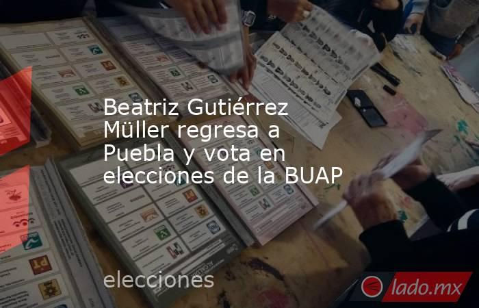 Beatriz Gutiérrez Müller regresa a Puebla y vota en elecciones de la BUAP. Noticias en tiempo real