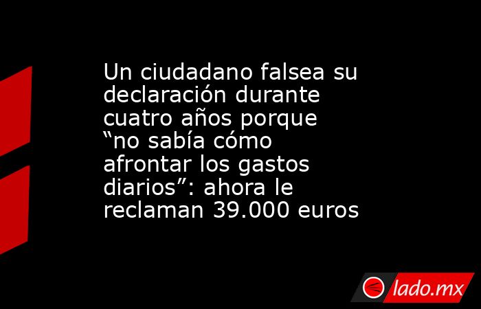 Un ciudadano falsea su declaración durante cuatro años porque “no sabía cómo afrontar los gastos diarios”: ahora le reclaman 39.000 euros. Noticias en tiempo real