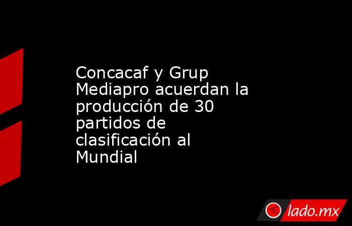 Concacaf y Grup Mediapro acuerdan la producción de 30 partidos de clasificación al Mundial. Noticias en tiempo real