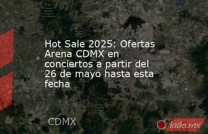 Hot Sale 2025: Ofertas Arena CDMX en conciertos a partir del 26 de mayo hasta esta fecha. Noticias en tiempo real