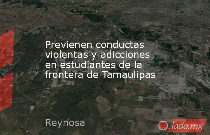 Previenen conductas violentas y adicciones en estudiantes de la frontera de Tamaulipas. Noticias en tiempo real