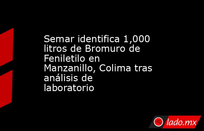 Semar identifica 1,000 litros de Bromuro de Feniletilo en Manzanillo, Colima tras análisis de laboratorio. Noticias en tiempo real